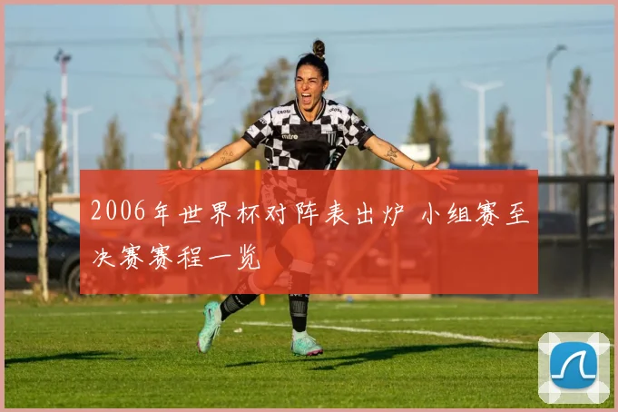 2006年世界杯对阵表出炉 小组赛至决赛赛程一览