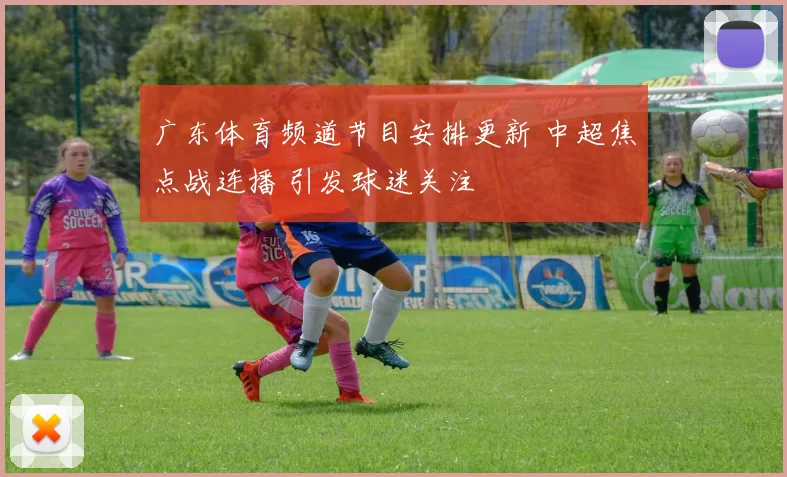 广东体育频道节目安排更新 中超焦点战连播 引发球迷关注