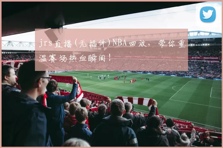 jrs直播(无插件)NBA回放，带你重温赛场热血瞬间！