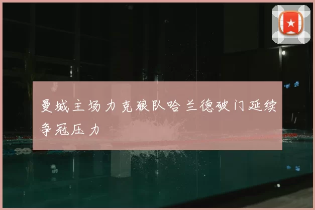 曼城主场力克狼队哈兰德破门延续争冠压力