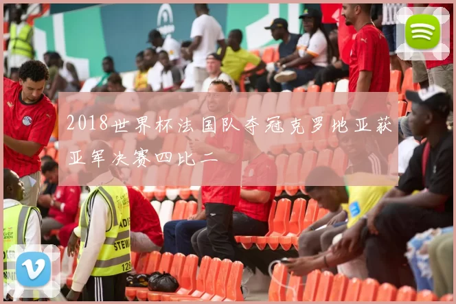 2018世界杯法国队夺冠克罗地亚获亚军决赛四比二