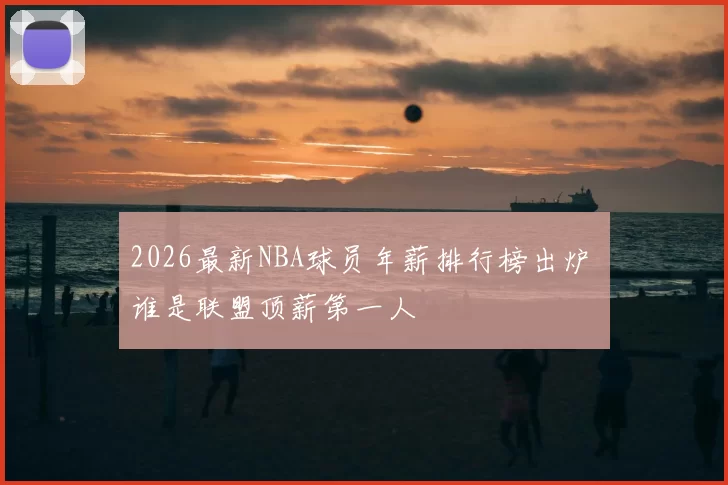 2026最新NBA球员年薪排行榜出炉 谁是联盟顶薪第一人