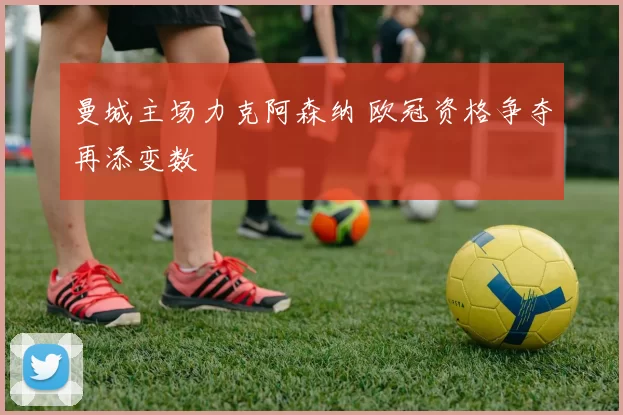 曼城主场力克阿森纳 欧冠资格争夺再添变数