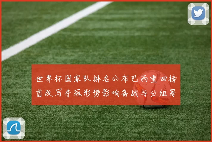 世界杯国家队排名公布巴西重回榜首改写夺冠形势影响备战与分组筹划