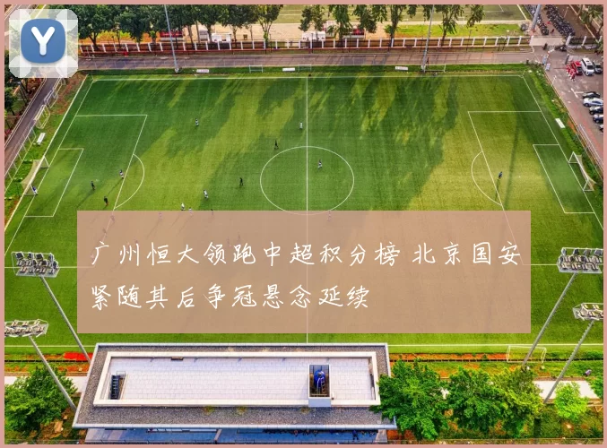 广州恒大领跑中超积分榜 北京国安紧随其后争冠悬念延续