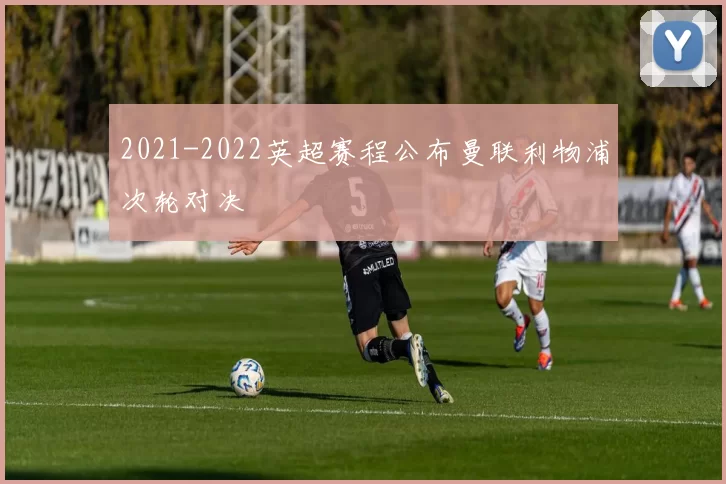 2021-2022英超赛程公布曼联利物浦次轮对决