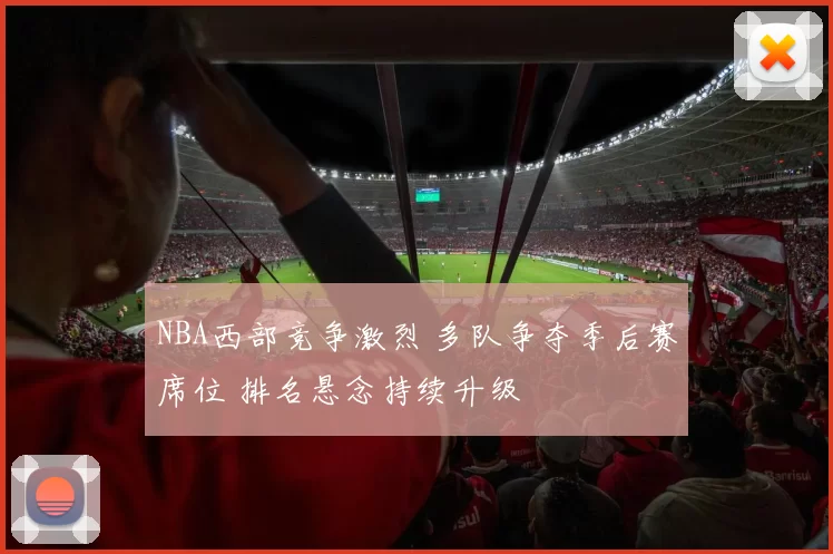 NBA西部竞争激烈 多队争夺季后赛席位 排名悬念持续升级