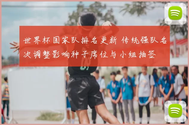 世界杯国家队排名更新 传统强队名次调整影响种子席位与小组抽签