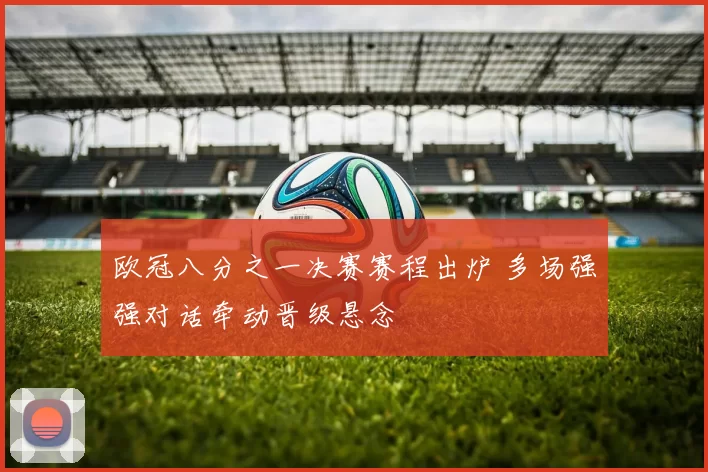 欧冠八分之一决赛赛程出炉 多场强强对话牵动晋级悬念