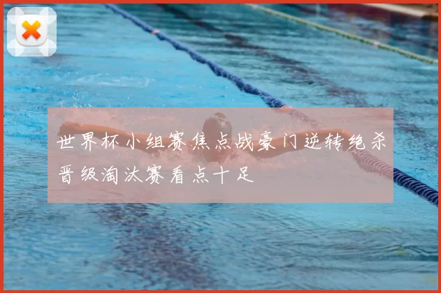 世界杯小组赛焦点战豪门逆转绝杀晋级淘汰赛看点十足