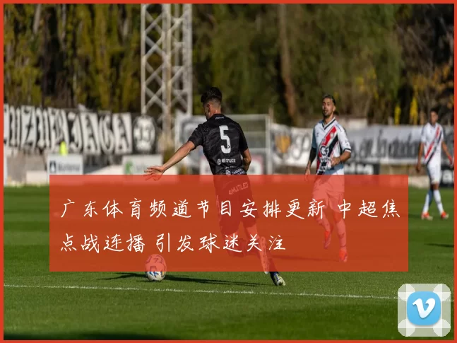 广东体育频道节目安排更新 中超焦点战连播 引发球迷关注