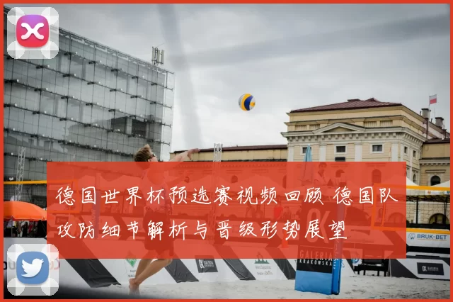 德国世界杯预选赛视频回顾 德国队攻防细节解析与晋级形势展望