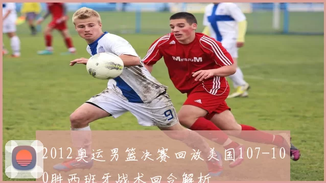 2012奥运男篮决赛回放美国107-100胜西班牙战术回合解析