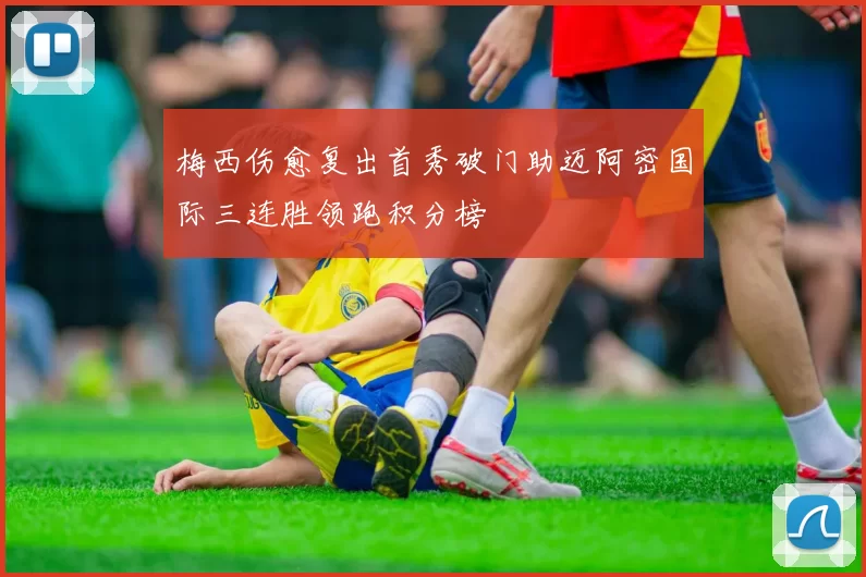 梅西伤愈复出首秀破门助迈阿密国际三连胜领跑积分榜