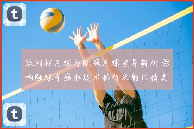 欧洲杯用球与欧冠用球差异解析 影响触球手感和战术执行及射门精度