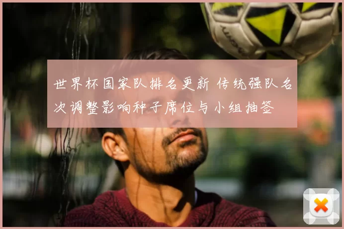 世界杯国家队排名更新 传统强队名次调整影响种子席位与小组抽签
