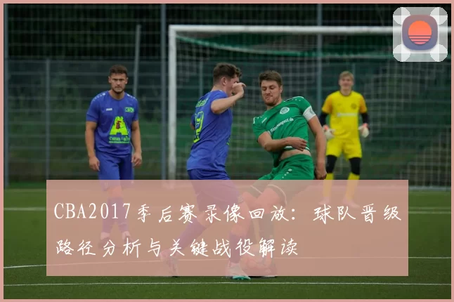 CBA2017季后赛录像回放：球队晋级路径分析与关键战役解读