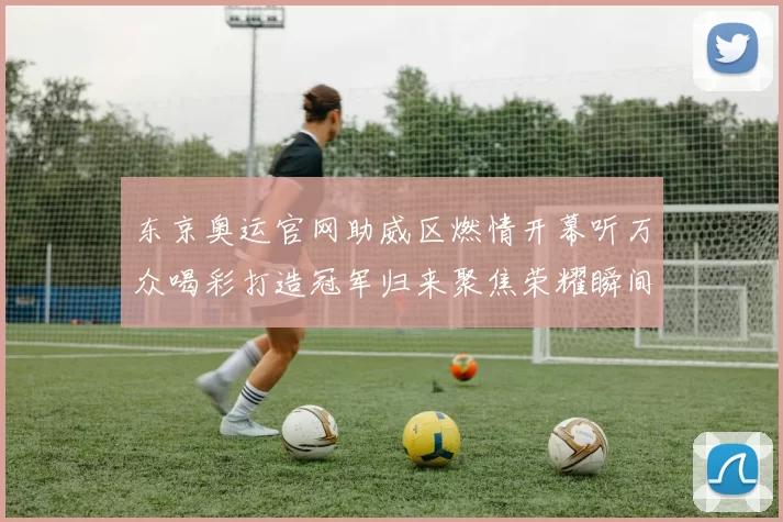 东京奥运官网助威区燃情开幕听万众喝彩打造冠军归来聚焦荣耀瞬间