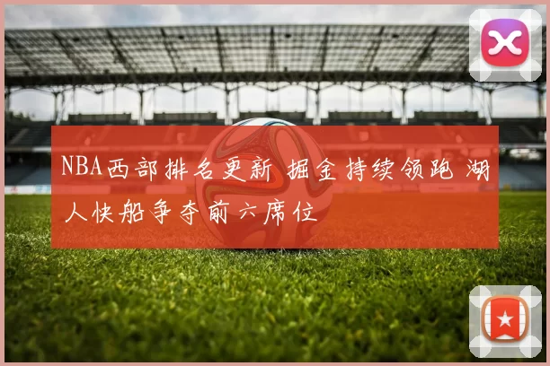 NBA西部排名更新 掘金持续领跑 湖人快船争夺前六席位
