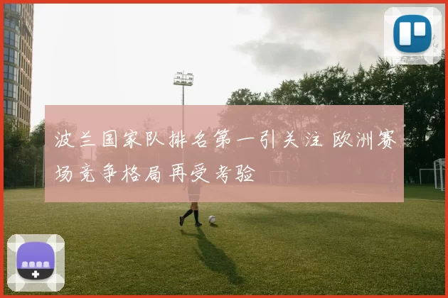 波兰国家队排名第一引关注 欧洲赛场竞争格局再受考验