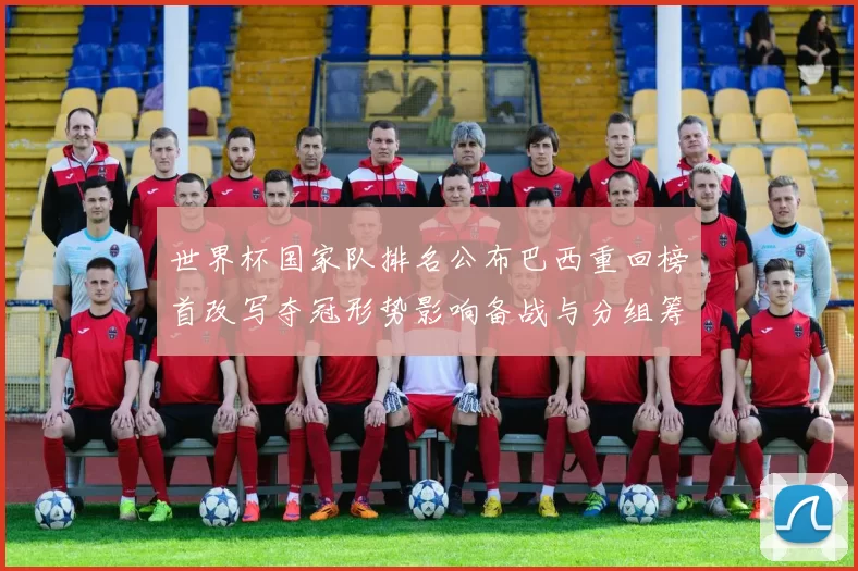 世界杯国家队排名公布巴西重回榜首改写夺冠形势影响备战与分组筹划