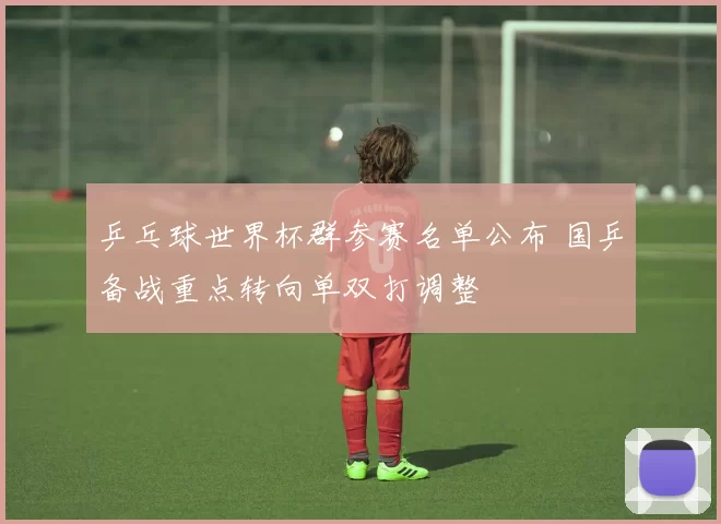 乒乓球世界杯群参赛名单公布 国乒备战重点转向单双打调整