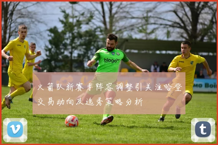 火箭队新赛季阵容调整引关注哈登交易动向及选秀策略分析