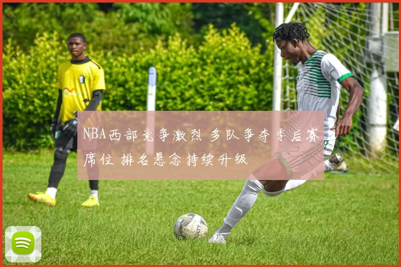 NBA西部竞争激烈 多队争夺季后赛席位 排名悬念持续升级