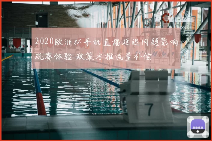 2020欧洲杯手机直播延迟问题影响观赛体验 政策方推流量补偿