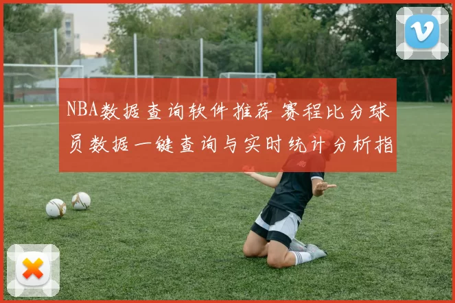 NBA数据查询软件推荐 赛程比分球员数据一键查询与实时统计分析指南