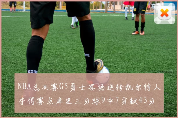 NBA总决赛G5勇士客场逆转凯尔特人夺得赛点库里三分球9中7贡献43分