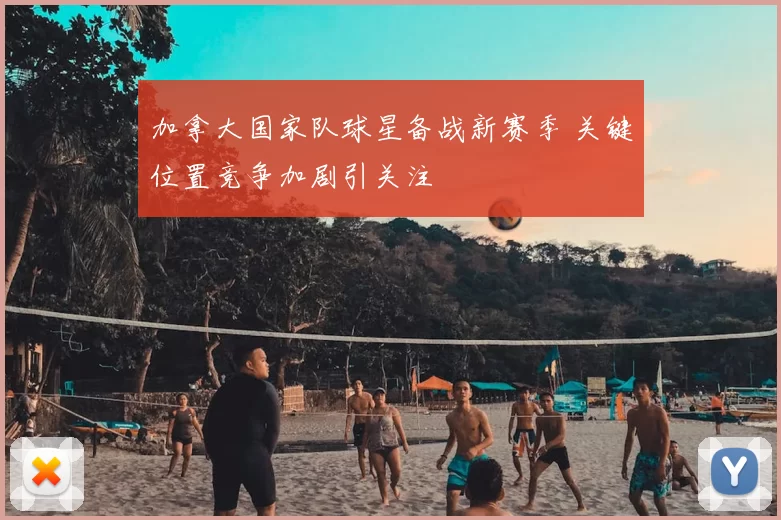 加拿大国家队球星备战新赛季 关键位置竞争加剧引关注