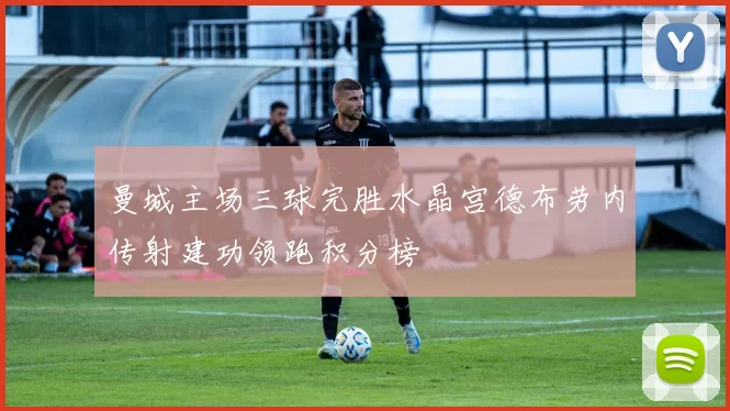 曼城主场三球完胜水晶宫德布劳内传射建功领跑积分榜