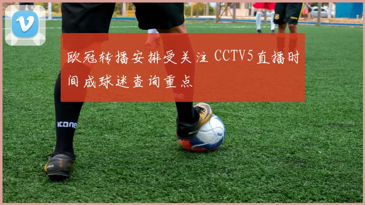 欧冠转播安排受关注 CCTV5直播时间成球迷查询重点