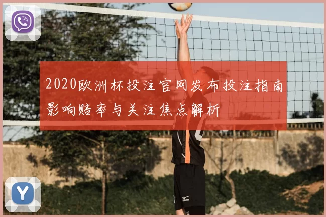 2020欧洲杯投注官网发布投注指南影响赔率与关注焦点解析