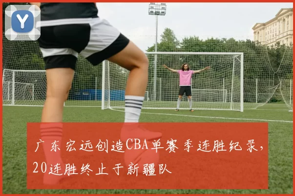 广东宏远创造CBA单赛季连胜纪录，20连胜终止于新疆队