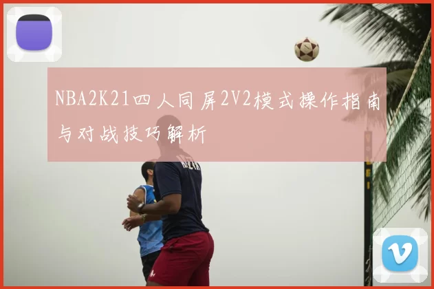 NBA2K21四人同屏2V2模式操作指南与对战技巧解析