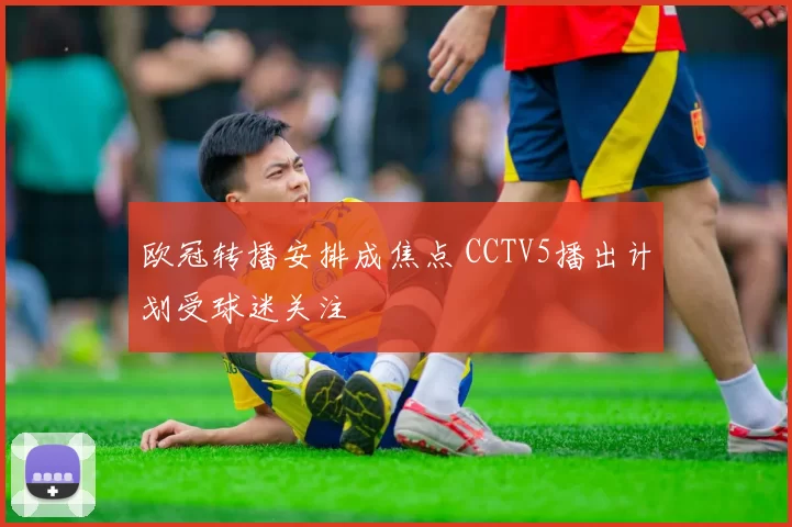 欧冠转播安排成焦点 CCTV5播出计划受球迷关注