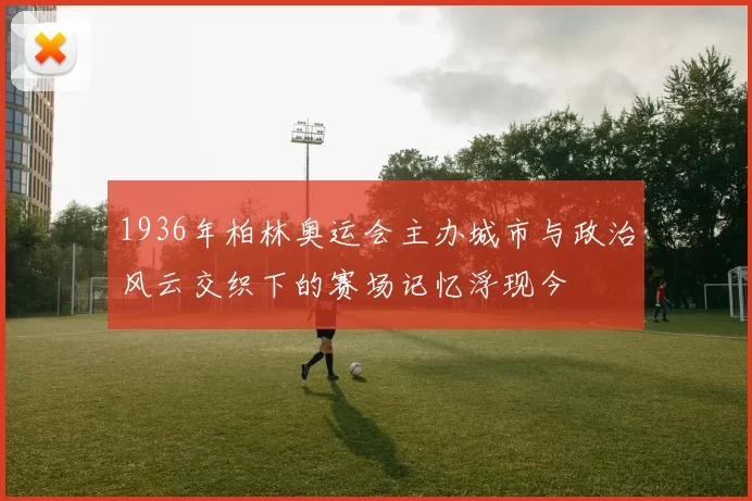 1936年柏林奥运会主办城市与政治风云交织下的赛场记忆浮现今