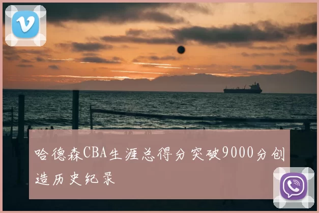 哈德森CBA生涯总得分突破9000分创造历史纪录