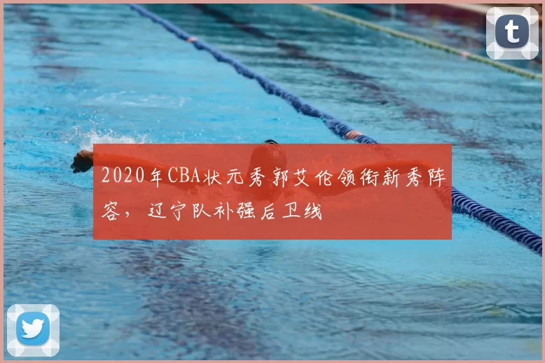 2020年CBA状元秀郭艾伦领衔新秀阵容,辽宁队补强后卫线