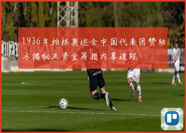 1936年柏林奥运会中国代表团赞助方揭秘及资金筹措内幕追踪