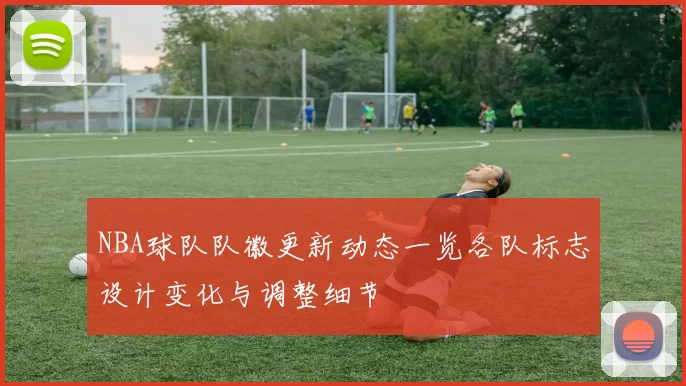 NBA球队队徽更新动态一览各队标志设计变化与调整细节
