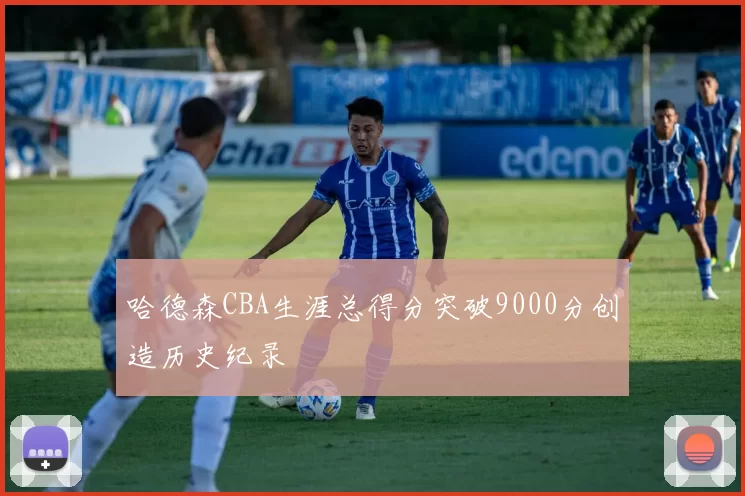 哈德森CBA生涯总得分突破9000分创造历史纪录