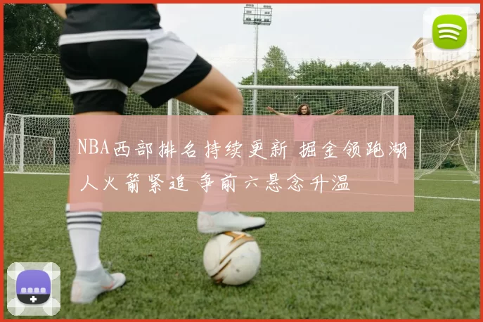 NBA西部排名持续更新 掘金领跑湖人火箭紧追 争前六悬念升温