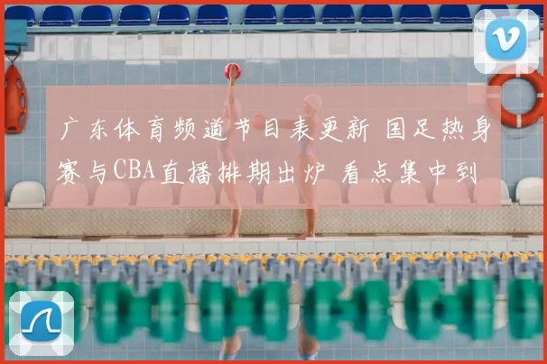 广东体育频道节目表更新 国足热身赛与CBA直播排期出炉 看点集中到晚间时段