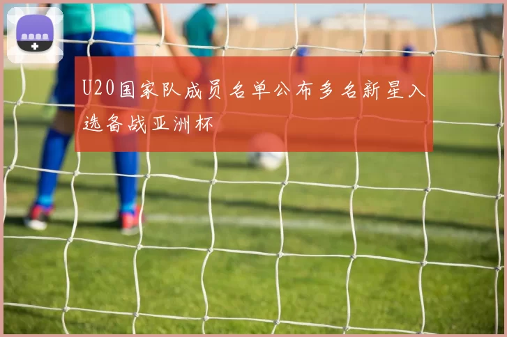 U20国家队成员名单公布多名新星入选备战亚洲杯