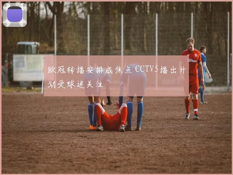 欧冠转播安排成焦点 CCTV5播出计划受球迷关注