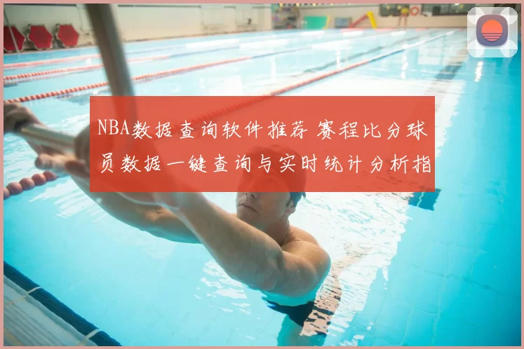 NBA数据查询软件推荐 赛程比分球员数据一键查询与实时统计分析指南