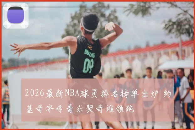 2026最新NBA球员排名榜单出炉 约基奇字母哥东契奇谁领跑